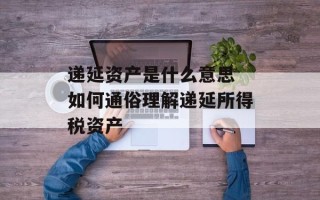 递延资产是什么意思 如何通俗理解递延所得税资产