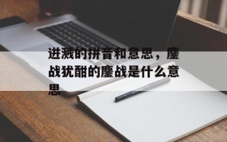 迸溅的拼音和意思，鏖战犹酣的鏖战是什么意思