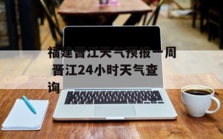 福建晋江天气预报一周 晋江24小时天气查询