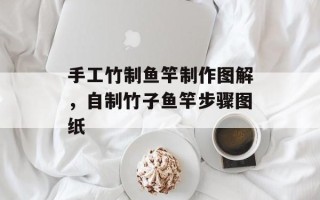 手工竹制鱼竿制作图解，自制竹子鱼竿步骤图纸