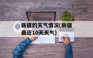 新疆的天气情况(新疆最近10天天气)