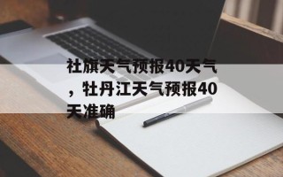社旗天气预报40天气，牡丹江天气预报40天准确