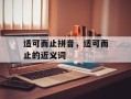 适可而止拼音，适可而止的近义词