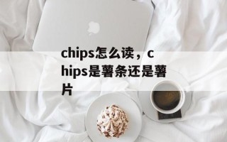 chips怎么读，chips是薯条还是薯片
