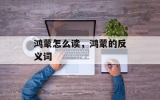 鸿蒙怎么读，鸿蒙的反义词