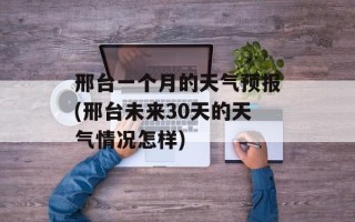 邢台一个月的天气预报(邢台未来30天的天气情况怎样)