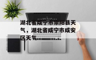 湖北省咸宁市崇阳县天气，湖北省咸宁市咸安区天气