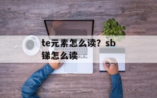 te元素怎么读？sb锑怎么读