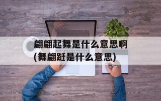 翩翩起舞是什么意思啊(舞翩跹是什么意思)