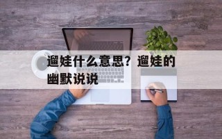 遛娃什么意思？遛娃的幽默说说