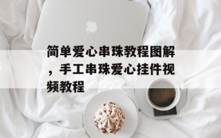 简单爱心串珠教程图解，手工串珠爱心挂件视频教程