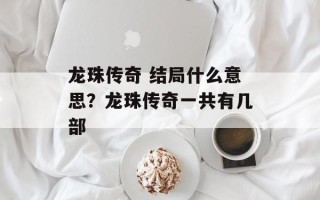 龙珠传奇 结局什么意思？龙珠传奇一共有几部