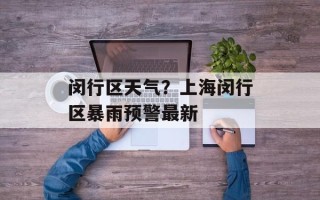 闵行区天气？上海闵行区暴雨预警最新