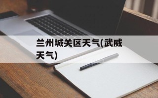兰州城关区天气(武威天气)