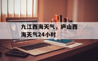 九江西海天气，庐山西海天气24小时