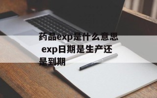 药品exp是什么意思 exp日期是生产还是到期