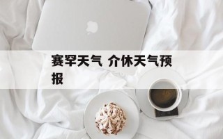 赛罕天气 介休天气预报