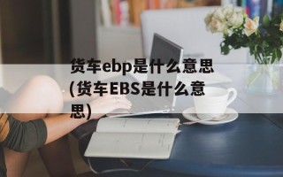 货车ebp是什么意思(货车EBS是什么意思)