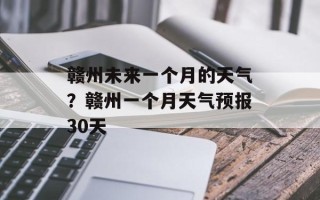 赣州未来一个月的天气？赣州一个月天气预报30天