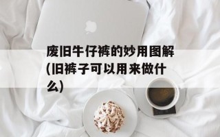 废旧牛仔裤的妙用图解(旧裤子可以用来做什么)