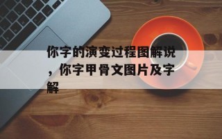 你字的演变过程图解说，你字甲骨文图片及字解