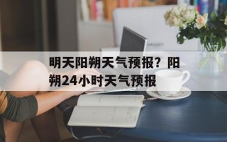 明天阳朔天气预报？阳朔24小时天气预报