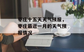 枣庄十五天天气预报，枣庄最近一月的天气预报情况