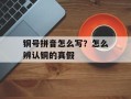 铜号拼音怎么写？怎么辨认铜的真假