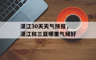 湛江30天天气预报，湛江和三亚哪里气候好