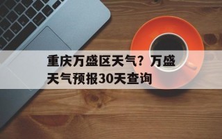 重庆万盛区天气？万盛天气预报30天查询