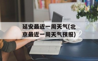 延安最近一周天气(北京最近一周天气预报)