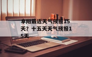 阜阳最近天气预报15天？十五天天气预报15天