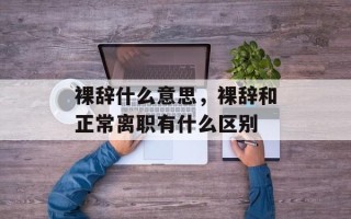 裸辞什么意思，裸辞和正常离职有什么区别