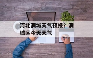 河北满城天气预报？满城区今天天气