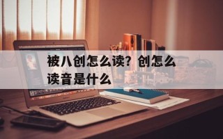 被八创怎么读？创怎么读音是什么