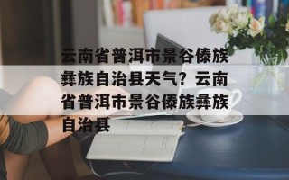 云南省普洱市景谷傣族彝族自治县天气？云南省普洱市景谷傣族彝族自治县