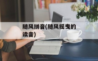随风拼音(随风摇曳的读音)