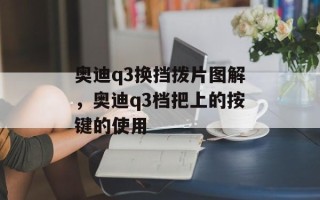奥迪q3换挡拨片图解，奥迪q3档把上的按键的使用