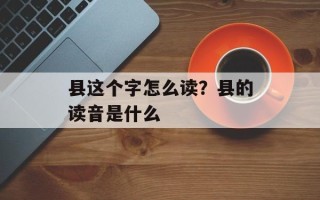 县这个字怎么读？县的读音是什么