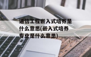 通信工程嵌入式培养是什么意思(嵌入式培养专业是什么意思)