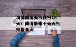 淄博博山天气预报15天？博山未来十天天气预报查询