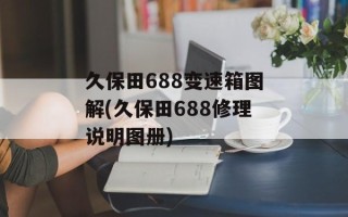 久保田688变速箱图解(久保田688修理说明图册)