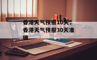 香港天气预报10天，香港天气预报30天准确