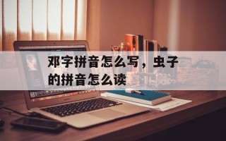 邓字拼音怎么写，虫子的拼音怎么读
