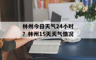 林州今日天气24小时？林州15天天气情况