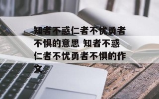 知者不惑仁者不忧勇者不惧的意思 知者不惑仁者不忧勇者不惧的作文