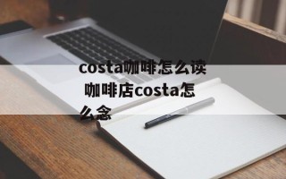 costa咖啡怎么读 咖啡店costa怎么念