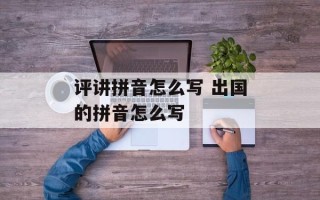评讲拼音怎么写 出国的拼音怎么写
