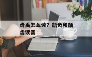 齿禹怎么读？龉齿和龋齿读音