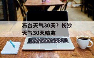 石台天气30天？长沙天气30天精准